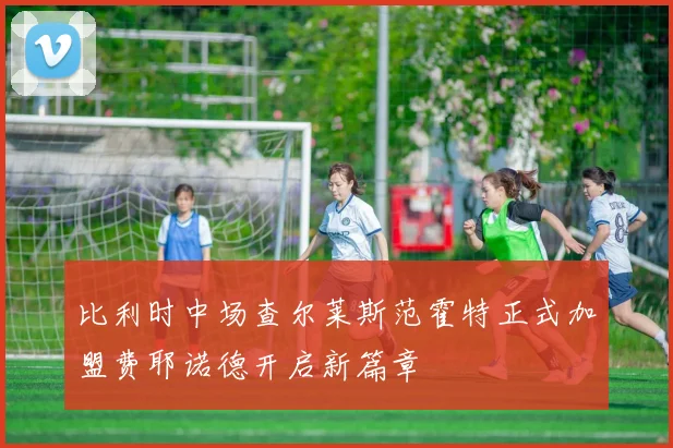 比利时中场查尔莱斯范霍特正式加盟费耶诺德开启新篇章