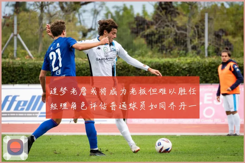 追梦老詹或将成为老板但难以胜任经理角色评估普通球员如同乔丹一样复杂