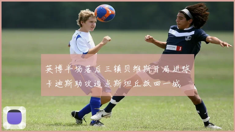 英博半场落后三镇贝维斯开局进球卡迪斯助攻造点斯坦丘扳回一城