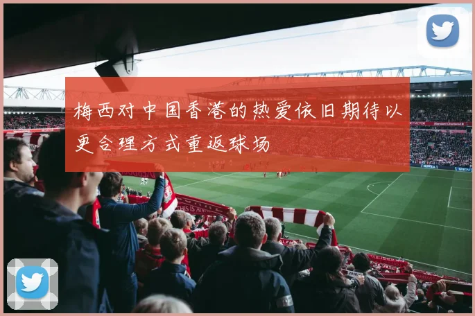 梅西对中国香港的热爱依旧期待以更合理方式重返球场