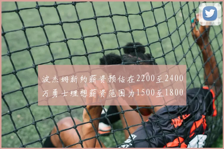 波杰姆新约薪资预估在2200至2400万勇士理想薪资范围为1500至1800万