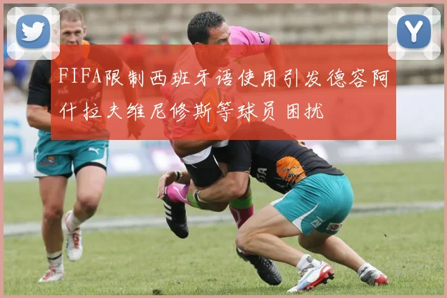 FIFA限制西班牙语使用引发德容阿什拉夫维尼修斯等球员困扰