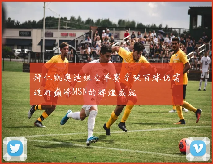 拜仁凯奥迪组合单赛季破百球仍需追赶巅峰MSN的辉煌成就