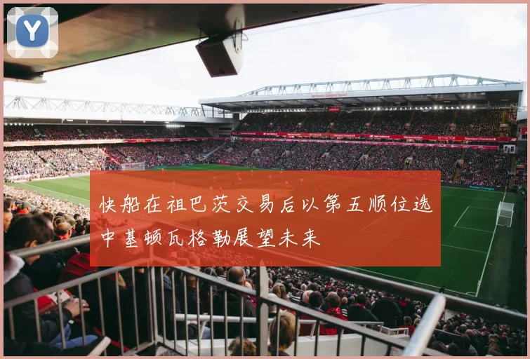 快船在祖巴茨交易后以第五顺位选中基顿瓦格勒展望未来