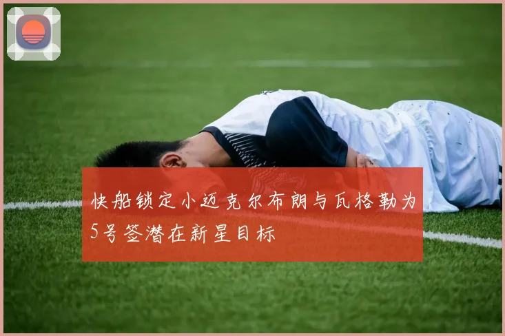 快船锁定小迈克尔布朗与瓦格勒为5号签潜在新星目标