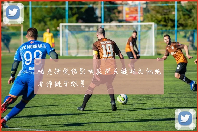 福克斯受伤影响发挥关键时刻他绝非掉链子球员