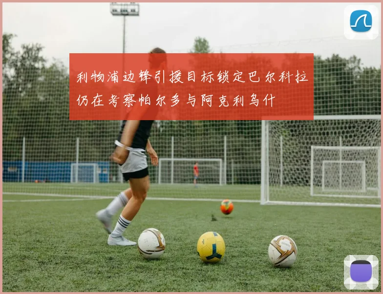 利物浦边锋引援目标锁定巴尔科拉仍在考察帕尔多与阿克利乌什
