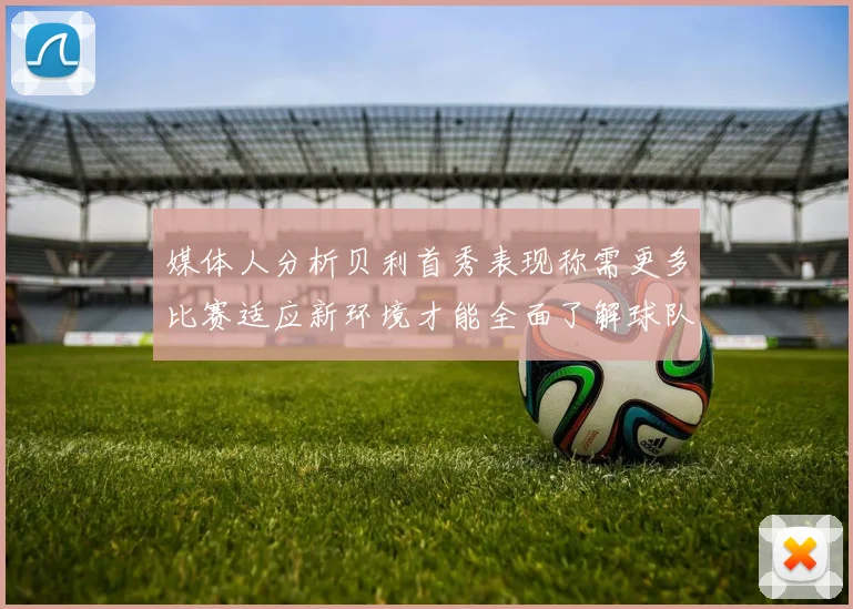媒体人分析贝利首秀表现称需更多比赛适应新环境才能全面了解球队