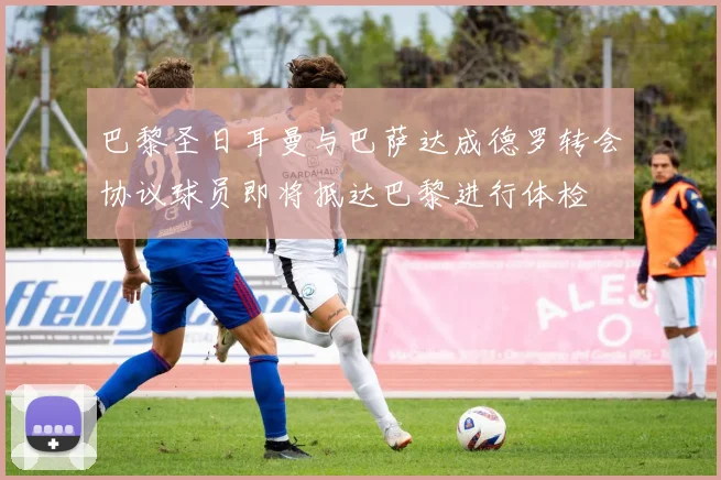 巴黎圣日耳曼与巴萨达成德罗转会协议球员即将抵达巴黎进行体检