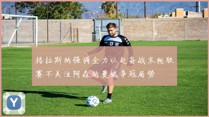 格拉斯纳强调全力以赴备战末轮联赛不关注阿森纳曼城争冠局势