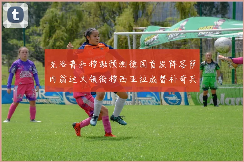 克洛普和穆勒预测德国首发阵容萨内翁达夫领衔穆西亚拉成替补奇兵