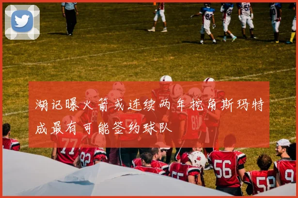 湖记曝火箭或连续两年挖角斯玛特成最有可能签约球队