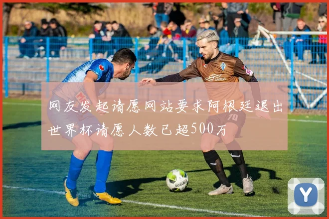 网友发起请愿网站要求阿根廷退出世界杯请愿人数已超500万