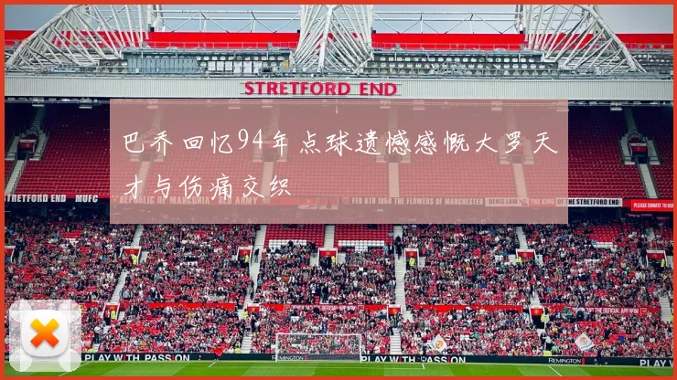 巴乔回忆94年点球遗憾感慨大罗天才与伤痛交织