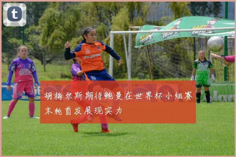 胡梅尔斯期待鲍曼在世界杯小组赛末轮首发展现实力