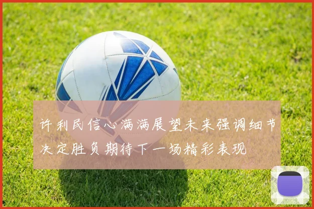 许利民信心满满展望未来强调细节决定胜负期待下一场精彩表现