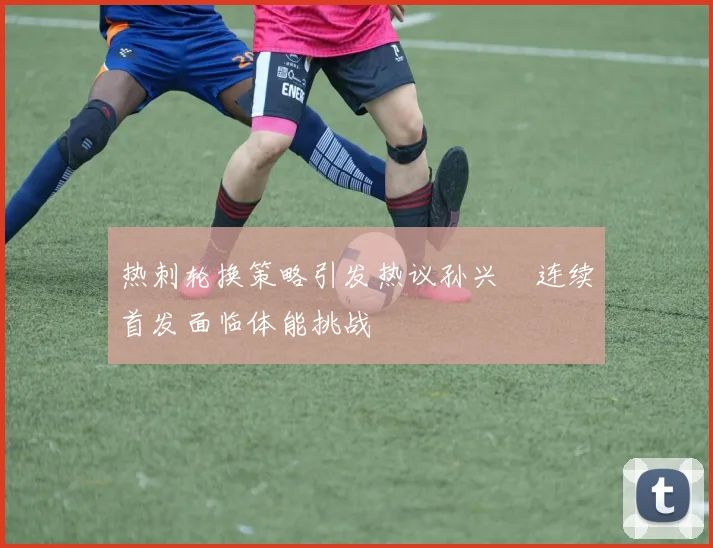 热刺轮换策略引发热议孙兴慜连续首发面临体能挑战