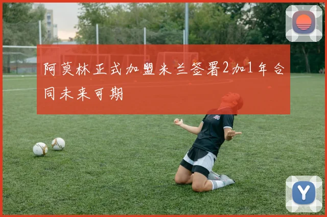 阿莫林正式加盟米兰签署2加1年合同未来可期