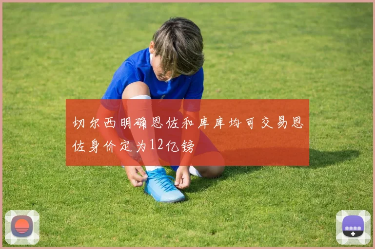 切尔西明确恩佐和库库均可交易恩佐身价定为12亿镑