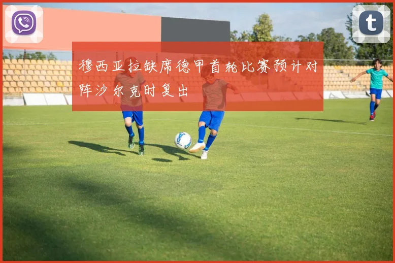 穆西亚拉缺席德甲首轮比赛预计对阵沙尔克时复出