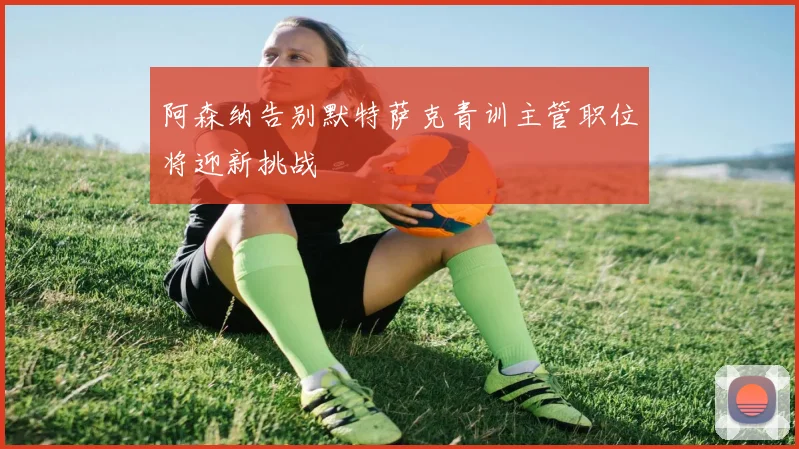 阿森纳告别默特萨克青训主管职位将迎新挑战