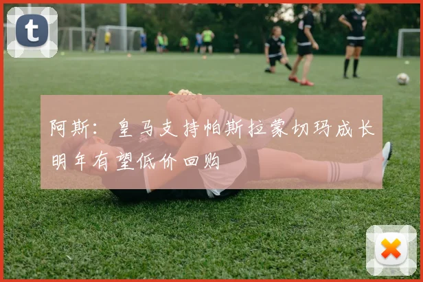 阿斯：皇马支持帕斯拉蒙切玛成长明年有望低价回购