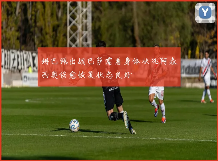 姆巴佩出战巴萨需看身体状况阿森西奥伤愈恢复状态良好