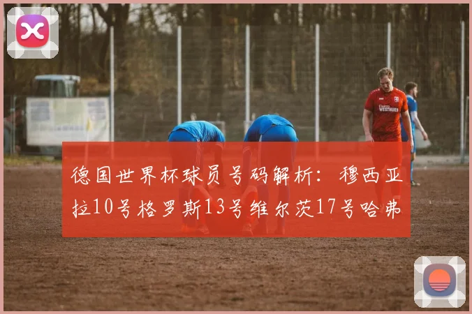 德国世界杯球员号码解析：穆西亚拉10号格罗斯13号维尔茨17号哈弗茨7号的背后故事