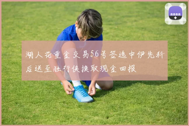 湖人花重金交易56号签选中伊先科后送至独行侠换取现金回报
