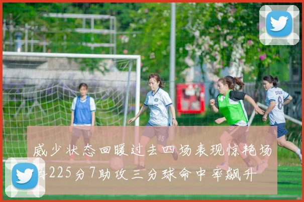 威少状态回暖过去四场表现惊艳场均225分7助攻三分球命中率飙升