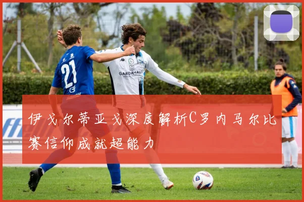 伊戈尔蒂亚戈深度解析C罗内马尔比赛信仰成就超能力