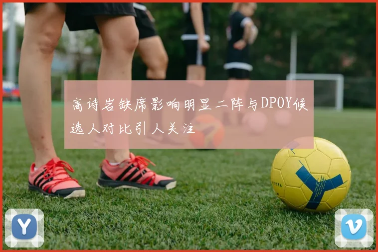 高诗岩缺席影响明显二阵与DPOY候选人对比引人关注