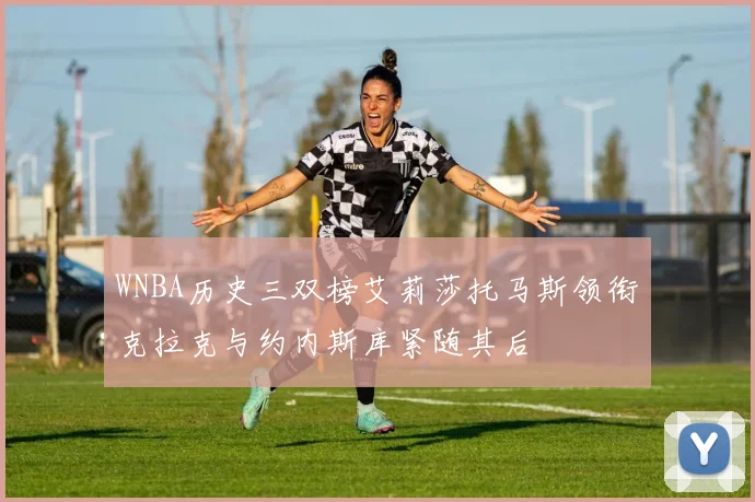 WNBA历史三双榜艾莉莎托马斯领衔克拉克与约内斯库紧随其后