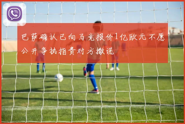 巴萨确认已向马竞报价1亿欧元不愿公开争执指责对方撒谎