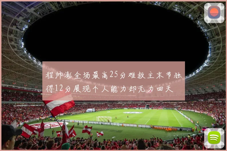 程帅澎全场最高25分难救主末节独得12分展现个人能力却无力回天