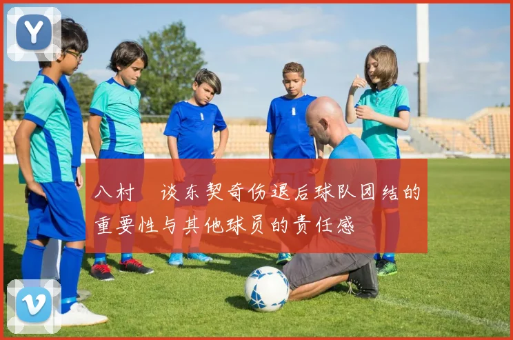 八村塁谈东契奇伤退后球队团结的重要性与其他球员的责任感