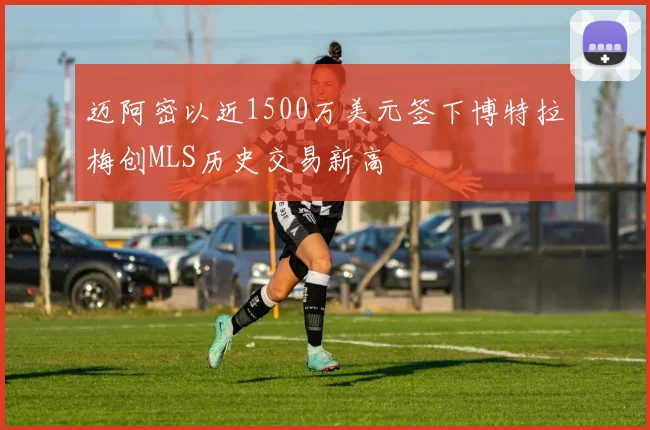 迈阿密以近1500万美元签下博特拉梅创MLS历史交易新高