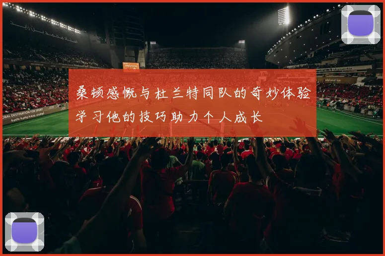 桑顿感慨与杜兰特同队的奇妙体验学习他的技巧助力个人成长