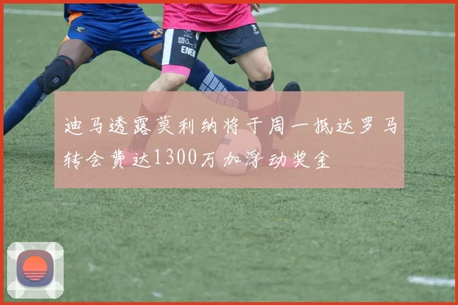 迪马透露莫利纳将于周一抵达罗马转会费达1300万加浮动奖金